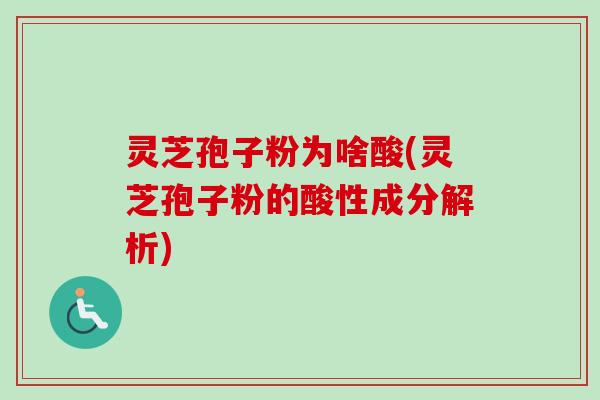 灵芝孢子粉为啥酸(灵芝孢子粉的酸性成分解析)-第1张图片-卓越灵芝孢子粉