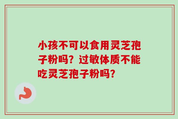 小孩不可以食用灵芝孢子粉吗?过敏体质不能吃灵芝孢子粉吗?-第1张图片-卓越灵芝孢子粉 小孩不可以食用灵芝孢子粉吗?过敏体质不能吃灵芝孢子粉吗?-第1张图片-卓越灵芝孢子粉