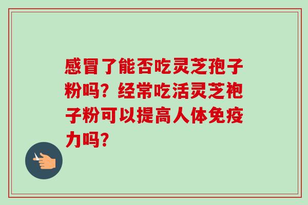 感冒了能否吃灵芝孢子粉吗？经常吃活灵芝袍子粉可以提高人体免疫力吗？-第1张图片-卓越灵芝孢子粉