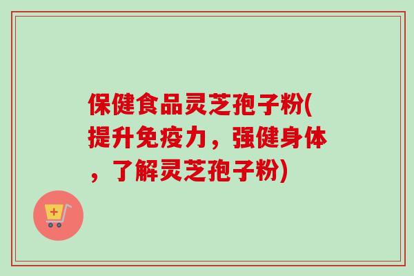 保健食品灵芝孢子粉(提升免疫力,强健身体,了解灵芝孢子粉)-第1张图片-卓越灵芝孢子粉 保健食品灵芝孢子粉(提升免疫力,强健身体,了解灵芝孢子粉)-第1张图片-卓越灵芝孢子粉