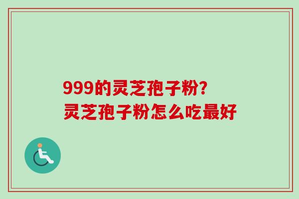999的灵芝孢子粉?灵芝孢子粉怎么吃最好-第1张图片-卓越灵芝孢子粉 999的灵芝孢子粉?灵芝孢子粉怎么吃最好-第1张图片-卓越灵芝孢子粉