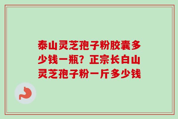 泰山灵芝孢子粉胶囊多少钱一瓶?正宗长白山灵芝孢子粉一斤多少钱-第1张图片-卓越灵芝孢子粉 泰山灵芝孢子粉胶囊多少钱一瓶?正宗长白山灵芝孢子粉一斤多少钱-第1张图片-卓越灵芝孢子粉