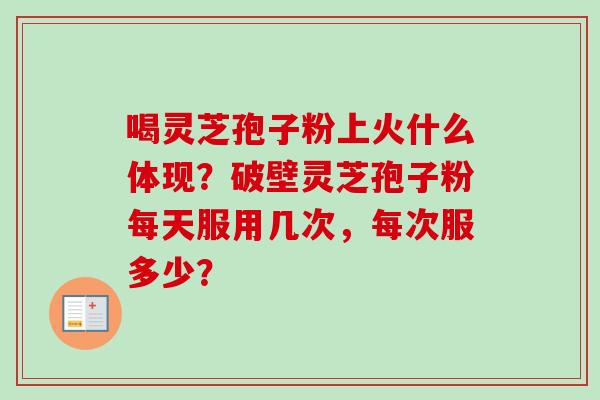 喝灵芝孢子粉上火什么体现?破壁灵芝孢子粉每天服用几次,每次服多少?-第1张图片-卓越灵芝孢子粉 喝灵芝孢子粉上火什么体现?破壁灵芝孢子粉每天服用几次,每次服多少?-第1张图片-卓越灵芝孢子粉