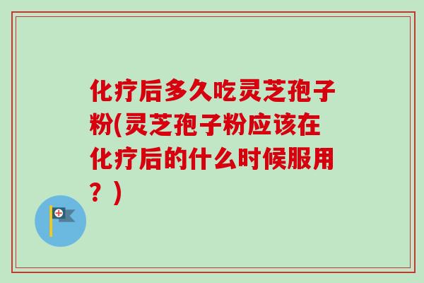 化疗后多久吃灵芝孢子粉(灵芝孢子粉应该在化疗后的什么时候服用?)-第1张图片-卓越灵芝孢子粉 化疗后多久吃灵芝孢子粉(灵芝孢子粉应该在化疗后的什么时候服用?)-第1张图片-卓越灵芝孢子粉