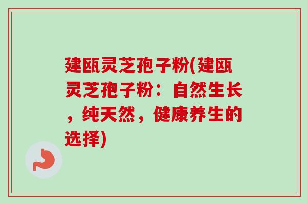 建瓯灵芝孢子粉(建瓯灵芝孢子粉:自然生长,纯天然,健康养生的选择)-第1张图片-卓越灵芝孢子粉 建瓯灵芝孢子粉(建瓯灵芝孢子粉:自然生长,纯天然,健康养生的选择)-第1张图片-卓越灵芝孢子粉