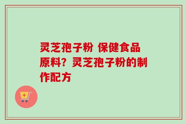 灵芝孢子粉 保健食品原料?灵芝孢子粉的制作配方-第1张图片-卓越灵芝孢子粉 灵芝孢子粉 保健食品原料?灵芝孢子粉的制作配方-第1张图片-卓越灵芝孢子粉