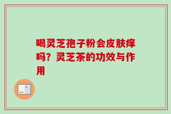 喝灵芝孢子粉会皮肤痒吗？灵芝茶的功效与作用-第1张图片-卓越灵芝孢子粉