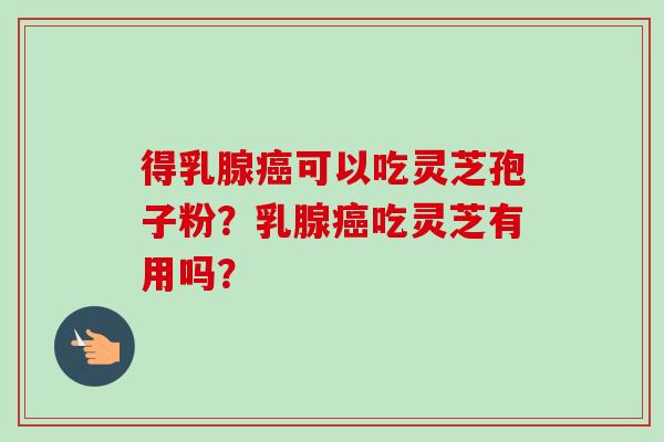 得乳腺癌可以吃灵芝孢子粉?乳腺癌吃灵芝有用吗?-第1张图片-卓越灵芝孢子粉 得乳腺癌可以吃灵芝孢子粉?乳腺癌吃灵芝有用吗?-第1张图片-卓越灵芝孢子粉