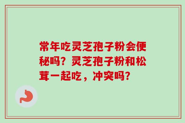 常年吃灵芝孢子粉会便秘吗?灵芝孢子粉和松茸一起吃,冲突吗?-第1张图片-卓越灵芝孢子粉 常年吃灵芝孢子粉会便秘吗?灵芝孢子粉和松茸一起吃,冲突吗?-第1张图片-卓越灵芝孢子粉