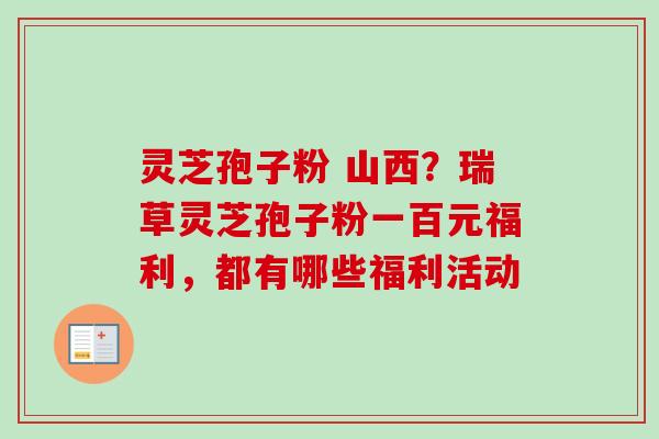 灵芝孢子粉 山西?瑞草灵芝孢子粉一百元福利,都有哪些福利活动-第1张图片-卓越灵芝孢子粉 灵芝孢子粉 山西?瑞草灵芝孢子粉一百元福利,都有哪些福利活动-第1张图片-卓越灵芝孢子粉