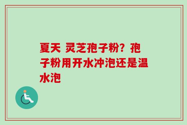 夏天 灵芝孢子粉?孢子粉用开水冲泡还是温水泡-第1张图片-卓越灵芝孢子粉 夏天 灵芝孢子粉?孢子粉用开水冲泡还是温水泡-第1张图片-卓越灵芝孢子粉