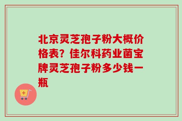 北京灵芝孢子粉大概价格表?佳尔科药业菌宝牌灵芝孢子粉多少钱一瓶-第1张图片-卓越灵芝孢子粉 北京灵芝孢子粉大概价格表?佳尔科药业菌宝牌灵芝孢子粉多少钱一瓶-第1张图片-卓越灵芝孢子粉