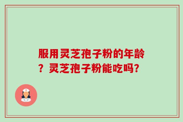 服用灵芝孢子粉的年龄？灵芝孢子粉能吃吗？-第1张图片-卓越灵芝孢子粉