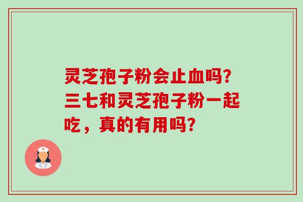 灵芝孢子粉会止血吗？三七和灵芝孢子粉一起吃，真的有用吗？-第1张图片-卓越灵芝孢子粉