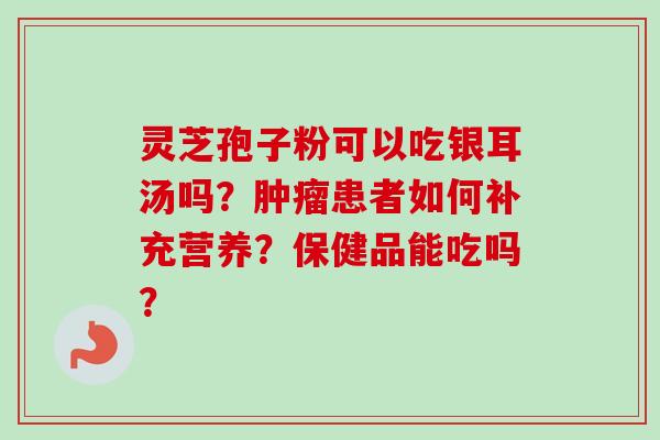 灵芝孢子粉可以吃银耳汤吗?肿瘤患者如何补充营养?保健品能吃吗?-第1张图片-卓越灵芝孢子粉 灵芝孢子粉可以吃银耳汤吗?肿瘤患者如何补充营养?保健品能吃吗?-第1张图片-卓越灵芝孢子粉