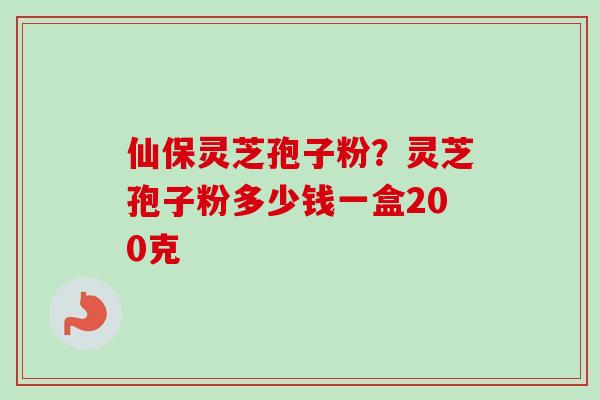 仙保灵芝孢子粉?灵芝孢子粉多少钱一盒200克-第1张图片-卓越灵芝孢子粉 仙保灵芝孢子粉?灵芝孢子粉多少钱一盒200克-第1张图片-卓越灵芝孢子粉