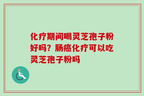 化疗期间喝灵芝孢子粉好吗?肠癌化疗可以吃灵芝孢子粉吗-第1张图片-卓越灵芝孢子粉 化疗期间喝灵芝孢子粉好吗?肠癌化疗可以吃灵芝孢子粉吗-第1张图片-卓越灵芝孢子粉