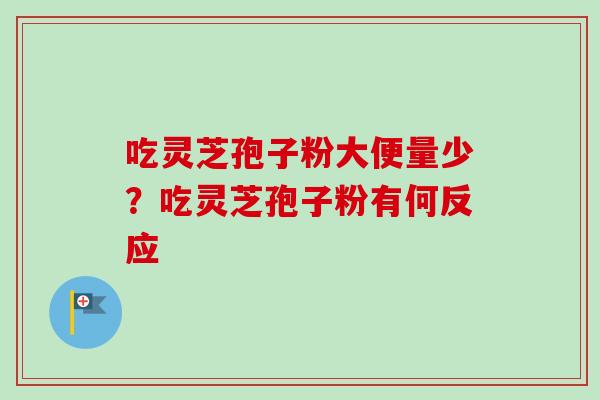 吃灵芝孢子粉大便量少？吃灵芝孢子粉有何反应-第1张图片-卓越灵芝孢子粉