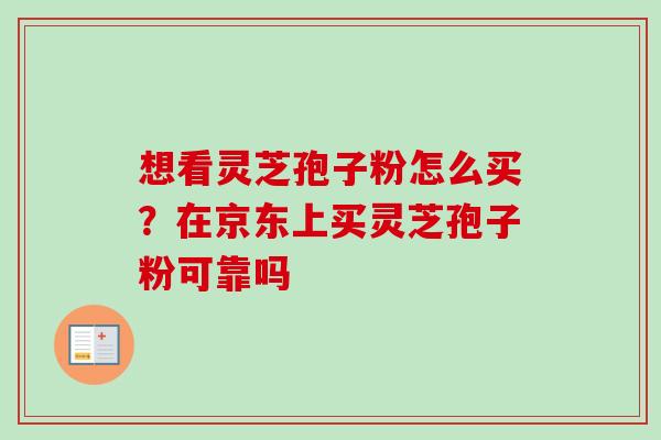 想看灵芝孢子粉怎么买？在京东上买灵芝孢子粉可靠吗-第1张图片-卓越灵芝孢子粉