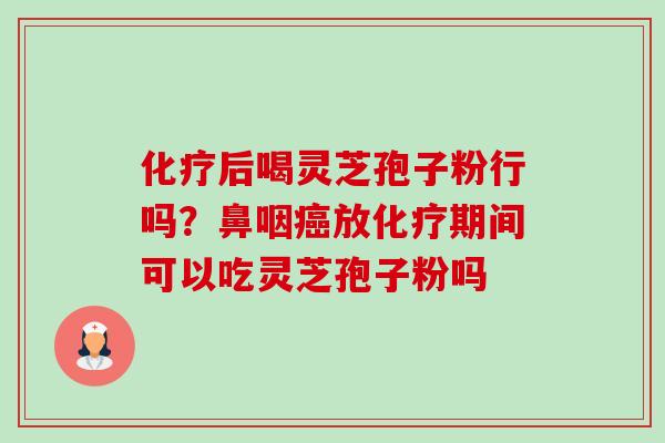 化疗后喝灵芝孢子粉行吗?鼻咽癌放化疗期间可以吃灵芝孢子粉吗-第1张图片-卓越灵芝孢子粉 化疗后喝灵芝孢子粉行吗?鼻咽癌放化疗期间可以吃灵芝孢子粉吗-第1张图片-卓越灵芝孢子粉