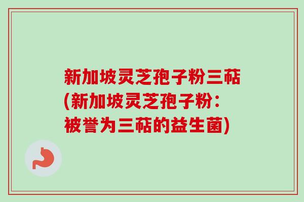 新加坡灵芝孢子粉三萜(新加坡灵芝孢子粉：被誉为三萜的益生菌)-第1张图片-卓越灵芝孢子粉