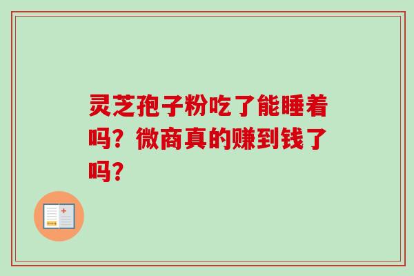 灵芝孢子粉吃了能睡着吗?微商真的赚到钱了吗?-第1张图片-卓越灵芝孢子粉 灵芝孢子粉吃了能睡着吗?微商真的赚到钱了吗?-第1张图片-卓越灵芝孢子粉