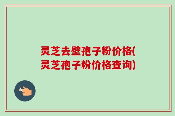 灵芝去壁孢子粉价格(灵芝孢子粉价格查询)-第1张图片-卓越灵芝孢子粉