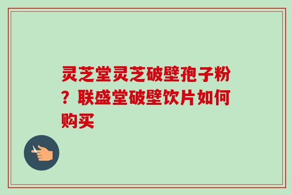 灵芝堂灵芝破壁孢子粉?联盛堂破壁饮片如何购买-第1张图片-卓越灵芝孢子粉 灵芝堂灵芝破壁孢子粉?联盛堂破壁饮片如何购买-第1张图片-卓越灵芝孢子粉