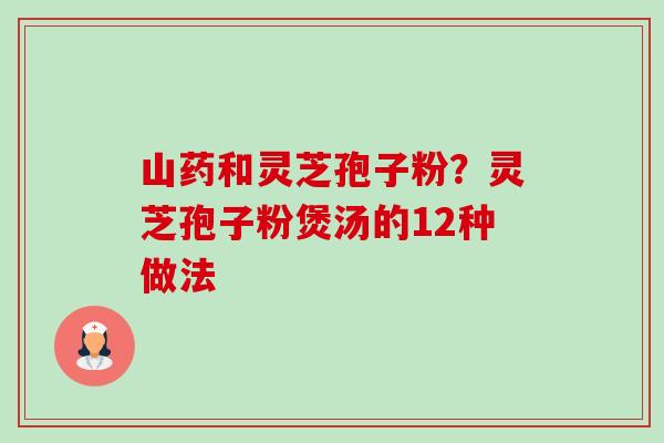 山药和灵芝孢子粉?灵芝孢子粉煲汤的12种做法-第1张图片-卓越灵芝孢子粉 山药和灵芝孢子粉?灵芝孢子粉煲汤的12种做法-第1张图片-卓越灵芝孢子粉