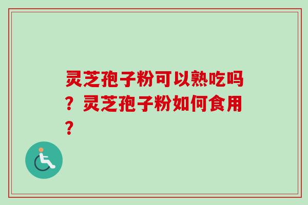 灵芝孢子粉可以熟吃吗？灵芝孢子粉如何食用？-第1张图片-卓越灵芝孢子粉