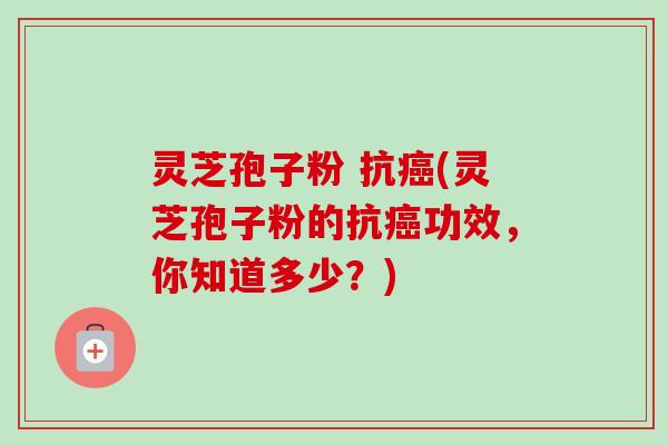 灵芝孢子粉 抗癌(灵芝孢子粉的抗癌功效，你知道多少？)-第1张图片-卓越灵芝孢子粉