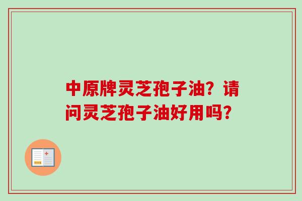 中原牌灵芝孢子油？请问灵芝孢子油好用吗？-第1张图片-卓越灵芝孢子粉