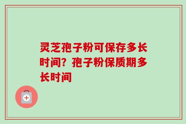 灵芝孢子粉可保存多长时间?孢子粉保质期多长时间-第1张图片-卓越灵芝孢子粉 灵芝孢子粉可保存多长时间?孢子粉保质期多长时间-第1张图片-卓越灵芝孢子粉