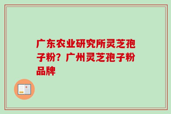 广东农业研究所灵芝孢子粉？广州灵芝孢子粉品牌-第1张图片-卓越灵芝孢子粉