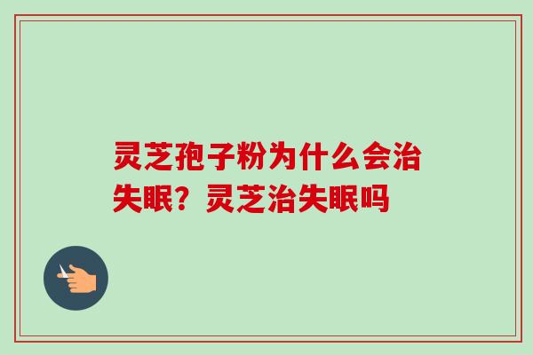 灵芝孢子粉为什么会治失眠？灵芝治失眠吗-第1张图片-卓越灵芝孢子粉