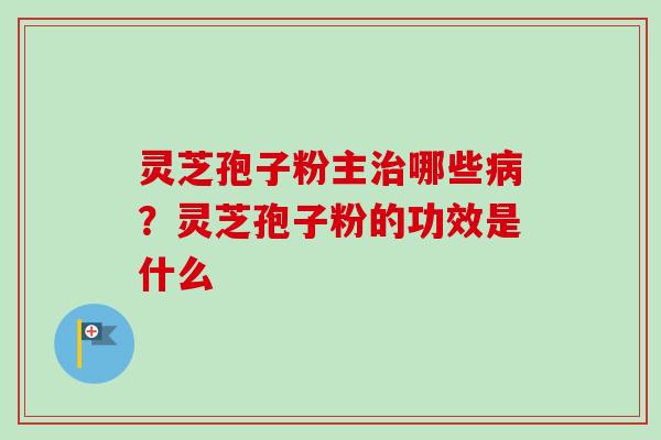 灵芝孢子粉主治哪些病?灵芝孢子粉的功效是什么-第1张图片-卓越灵芝孢子粉 灵芝孢子粉主治哪些病?灵芝孢子粉的功效是什么-第1张图片-卓越灵芝孢子粉