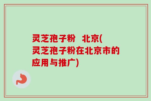 灵芝孢子粉  北京(灵芝孢子粉在北京市的应用与推广)-第1张图片-卓越灵芝孢子粉