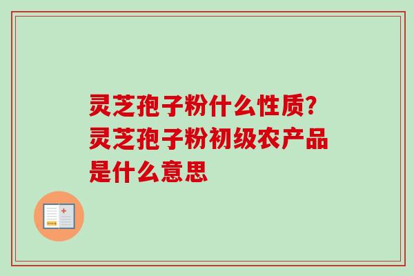 灵芝孢子粉什么性质?灵芝孢子粉初级农产品是什么意思-第1张图片-卓越灵芝孢子粉 灵芝孢子粉什么性质?灵芝孢子粉初级农产品是什么意思-第1张图片-卓越灵芝孢子粉