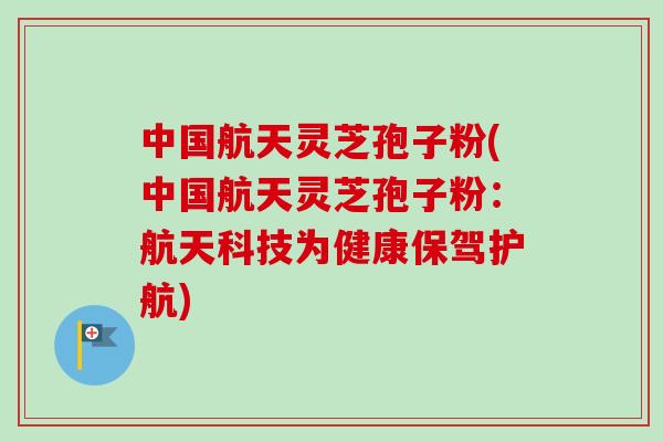 中国航天灵芝孢子粉(中国航天灵芝孢子粉:航天科技为健康保驾护航)-第1张图片-卓越灵芝孢子粉 中国航天灵芝孢子粉(中国航天灵芝孢子粉:航天科技为健康保驾护航)-第1张图片-卓越灵芝孢子粉