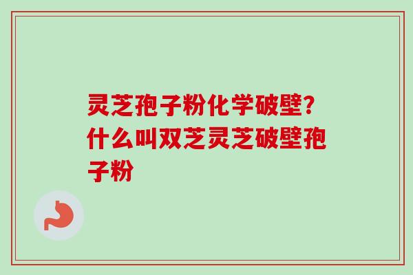 灵芝孢子粉化学破壁？什么叫双芝灵芝破壁孢子粉-第1张图片-卓越灵芝孢子粉