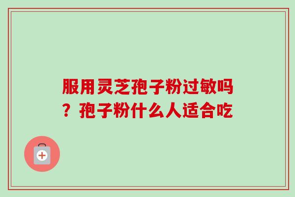 服用灵芝孢子粉过敏吗?孢子粉什么人适合吃-第1张图片-卓越灵芝孢子粉 服用灵芝孢子粉过敏吗?孢子粉什么人适合吃-第1张图片-卓越灵芝孢子粉