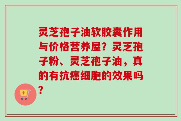 灵芝孢子油软胶囊作用与价格营养屋？灵芝孢子粉、灵芝孢子油，真的有抗癌细胞的效果吗？-第1张图片-卓越灵芝孢子粉