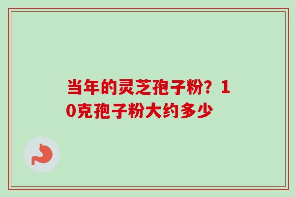当年的灵芝孢子粉?10克孢子粉大约多少-第1张图片-卓越灵芝孢子粉 当年的灵芝孢子粉?10克孢子粉大约多少-第1张图片-卓越灵芝孢子粉