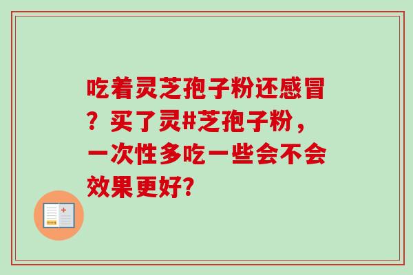 吃着灵芝孢子粉还感冒?买了灵#芝孢子粉,一次性多吃一些会不会效果更好?-第1张图片-卓越灵芝孢子粉 吃着灵芝孢子粉还感冒?买了灵#芝孢子粉,一次性多吃一些会不会效果更好?-第1张图片-卓越灵芝孢子粉