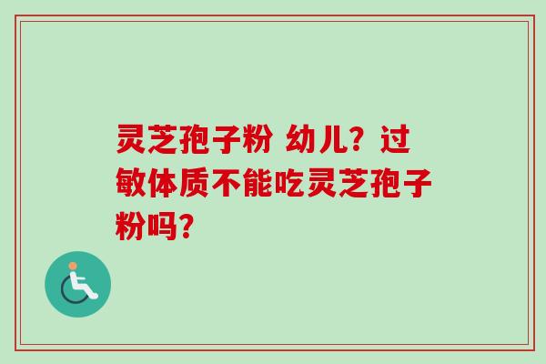 灵芝孢子粉 幼儿？过敏体质不能吃灵芝孢子粉吗？-第1张图片-卓越灵芝孢子粉