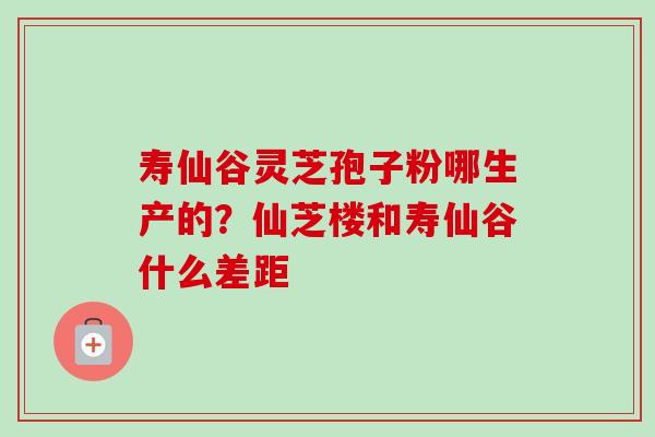 寿仙谷灵芝孢子粉哪生产的?仙芝楼和寿仙谷什么差距-第1张图片-卓越灵芝孢子粉 寿仙谷灵芝孢子粉哪生产的?仙芝楼和寿仙谷什么差距-第1张图片-卓越灵芝孢子粉