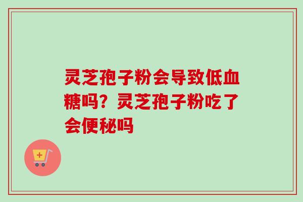 灵芝孢子粉会导致低血糖吗？灵芝孢子粉吃了会便秘吗-第1张图片-卓越灵芝孢子粉