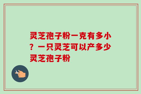 灵芝孢子粉一克有多小?一只灵芝可以产多少灵芝孢子粉-第1张图片-卓越灵芝孢子粉 灵芝孢子粉一克有多小?一只灵芝可以产多少灵芝孢子粉-第1张图片-卓越灵芝孢子粉