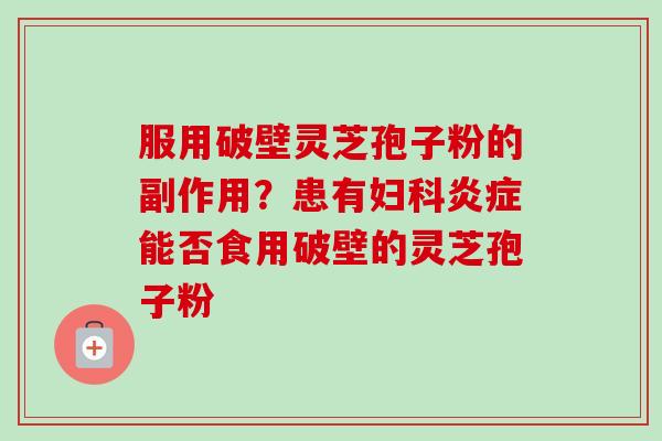 服用破壁灵芝孢子粉的副作用?患有妇科炎症能否食用破壁的灵芝孢子粉-第1张图片-卓越灵芝孢子粉 服用破壁灵芝孢子粉的副作用?患有妇科炎症能否食用破壁的灵芝孢子粉-第1张图片-卓越灵芝孢子粉
