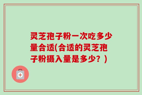 灵芝孢子粉一次吃多少量合适(合适的灵芝孢子粉摄入量是多少?)-第1张图片-卓越灵芝孢子粉 灵芝孢子粉一次吃多少量合适(合适的灵芝孢子粉摄入量是多少?)-第1张图片-卓越灵芝孢子粉